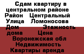 Сдам квартиру в центральном районе  › Район ­ Центральный  › Улица ­ Ломоносова  › Дом ­ 116/6 › Этажность дома ­ 2 › Цена ­ 9 000 - Воронежская обл. Недвижимость » Квартиры аренда   